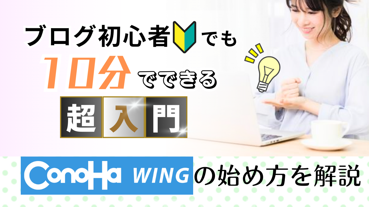 ブログ初心者でも10分でできる！［超入門］ConoHa WINGコノハウィングの始め方を解説！